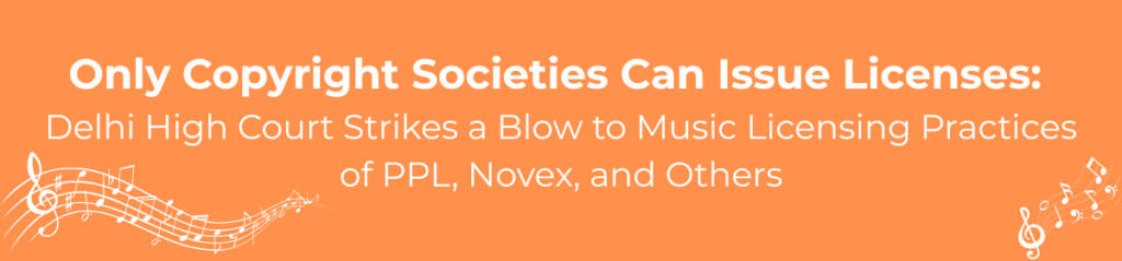 Only copyright societies can issue licenses – Delhi High Court decision impacting music licensing by PPL, Novex, and others