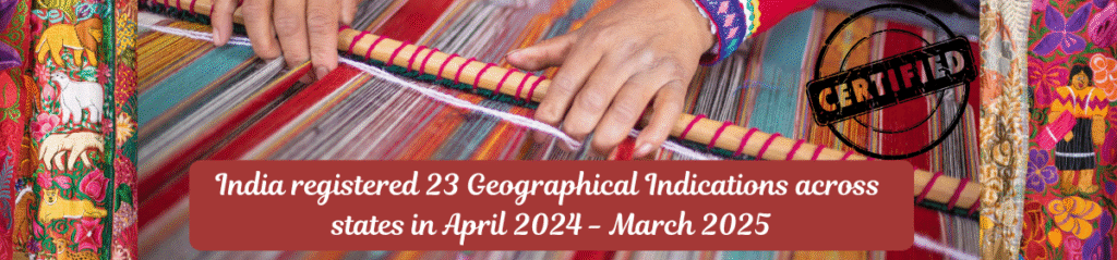 Featured Image showing Close-up of traditional Indian handloom weaving with colourful threads and embroidered fabrics, symbolising handicraft heritage. Text overlay reads “India registered 23 Geographical Indications across states in April 2024 – March 2025” with a 'CERTIFIED' stamp in the background.