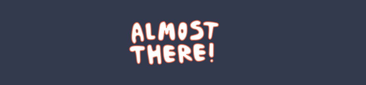 Text graphic with the phrase “Almost There!” in playful, rounded white font outlined in red, centered on a dark blue background.