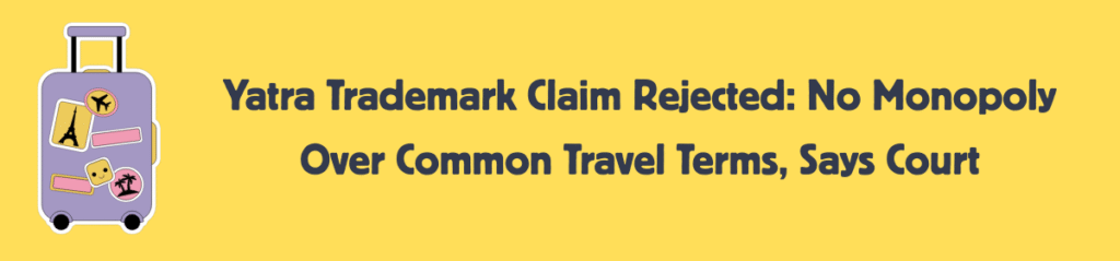 Yatra Trademark Claim Rejected: No Monopoly Over Common Travel Terms, Says Court