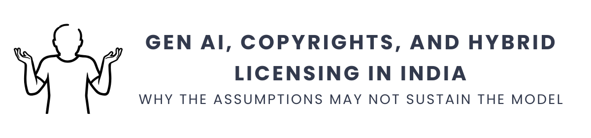 Gen AI, Copyrights, and Hybrid Licensing in India Why the Assumptions May Not Sustain the Model