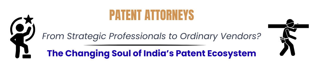 Patent Attorneys: From Strategic Professionals to Ordinary Vendors? The Changing Soul of India’s Patent Ecosystem