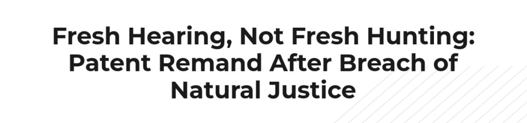 Fresh Hearing, Not Fresh Hunting: Patent Remand After Breach of Natural Justice