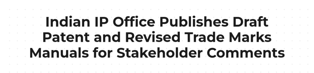 Indian IP Office Publishes Draft Patent and Revised Trade Marks Manuals for Stakeholder Comments
