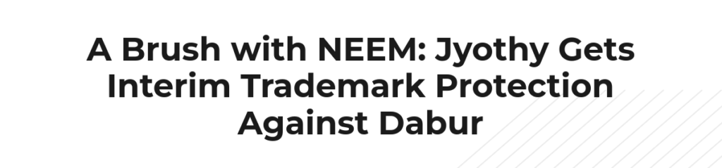 A Brush with NEEM: Jyothy Gets Interim Trademark Protection Against Dabur