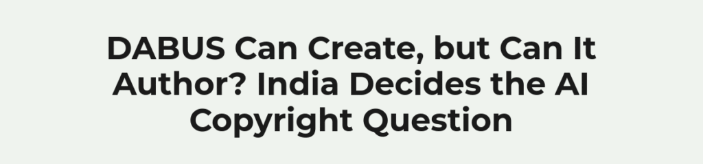 DABUS Can Create, but Can It Author? India Decides the AI Copyright Question