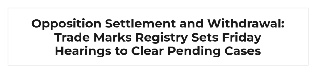 Opposition Settlement and Withdrawal: Trade Marks Registry Sets Friday Hearings to Clear Pending Cases