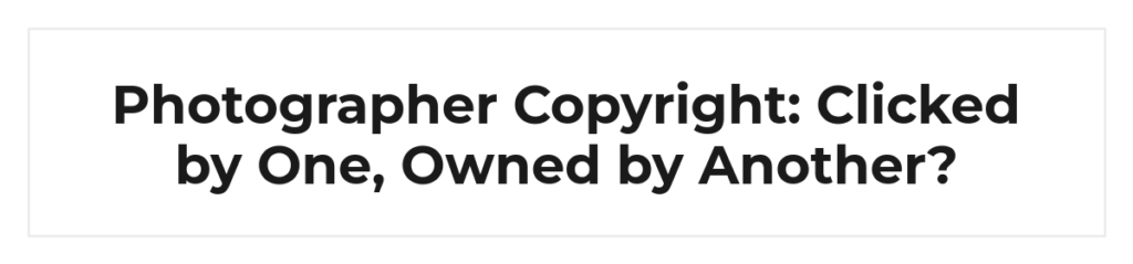 Photographer Copyright: Clicked by One, Owned by Another?