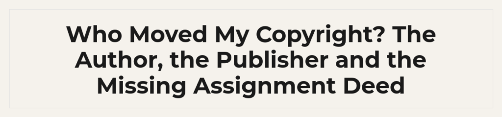 Who Moved My Copyright? The Author, the Publisher and the Missing Assignment Deed