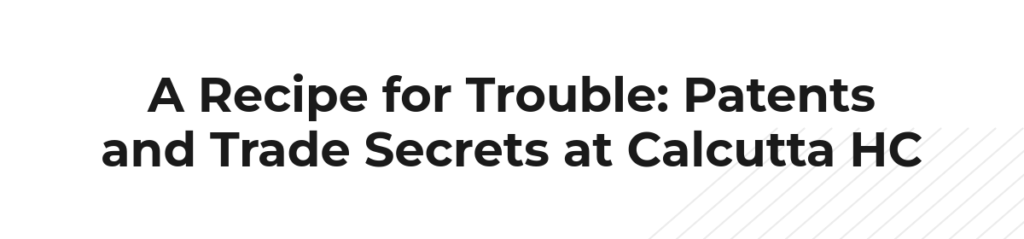 A Recipe for Trouble: Patents and Trade Secrets at Calcutta HC