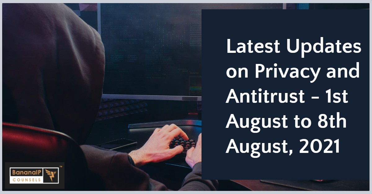 Latest Updates on Privacy and Antitrust - 1st August to 8th August, 2021